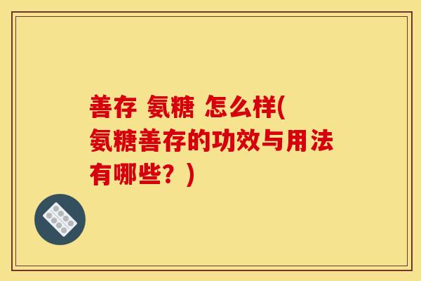 善存 氨糖 怎么样(氨糖善存的功效与用法有哪些？)