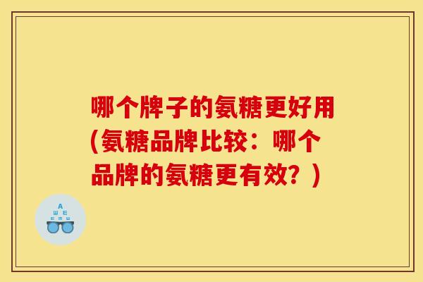 哪个牌子的氨糖更好用(氨糖品牌比较：哪个品牌的氨糖更有效？)