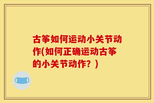 古筝如何运动小关节动作(如何正确运动古筝的小关节动作？)