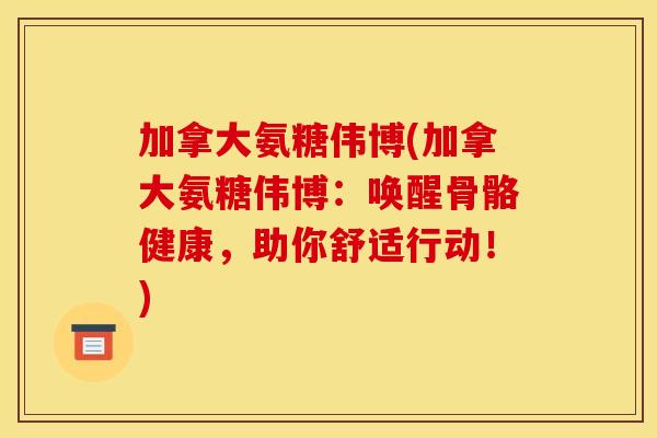 加拿大氨糖伟博(加拿大氨糖伟博：唤醒骨骼健康，助你舒适行动！)