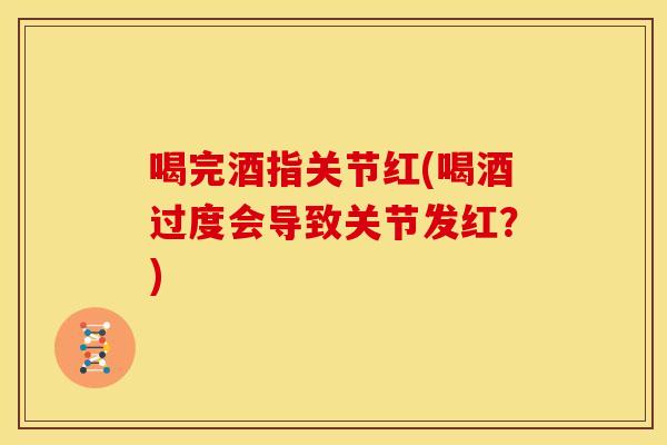 喝完酒指关节红(喝酒过度会导致关节发红？)