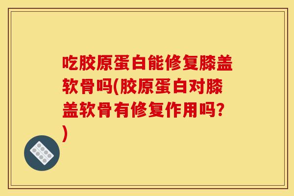 吃胶原蛋白能修复膝盖软骨吗(胶原蛋白对膝盖软骨有修复作用吗？)