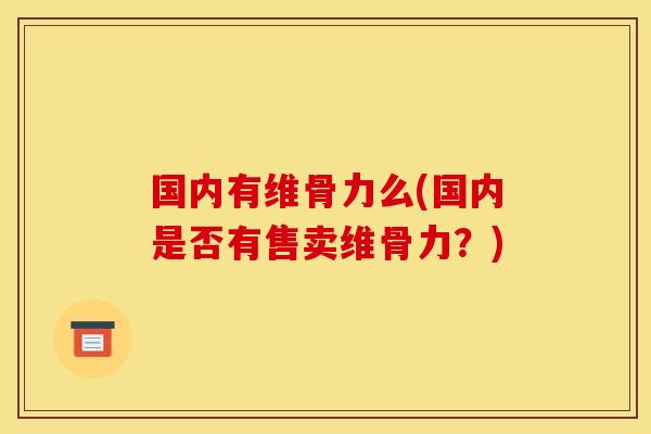 国内有维骨力么(国内是否有售卖维骨力？)