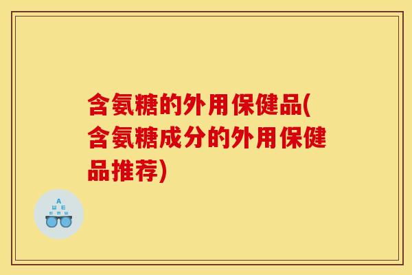 含氨糖的外用保健品(含氨糖成分的外用保健品推荐)