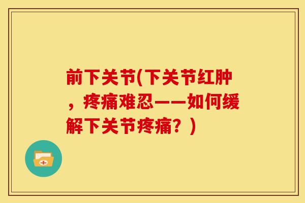 前下关节(下关节红肿，疼痛难忍——如何缓解下关节疼痛？)