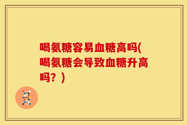 喝氨糖容易血糖高吗(喝氨糖会导致血糖升高吗？)