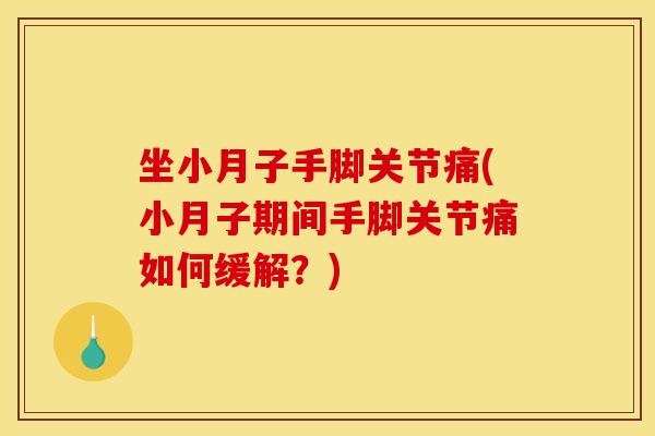 坐小月子手脚关节痛(小月子期间手脚关节痛如何缓解？)
