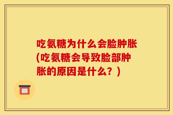 吃氨糖为什么会脸肿胀(吃氨糖会导致脸部肿胀的原因是什么？)