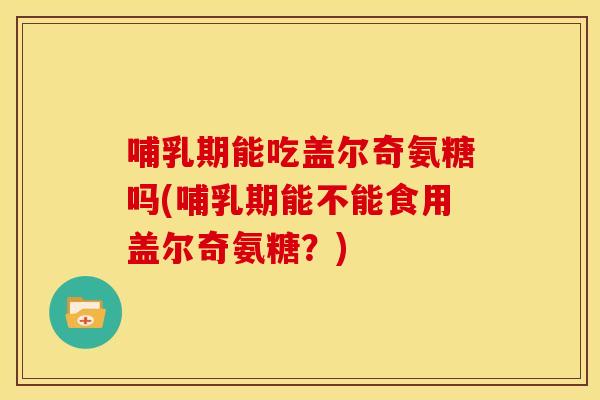 哺乳期能吃盖尔奇氨糖吗(哺乳期能不能食用盖尔奇氨糖？)