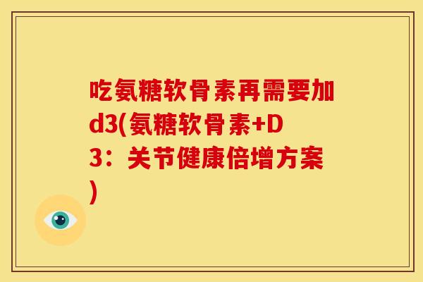 吃氨糖软骨素再需要加d3(氨糖软骨素+D3：关节健康倍增方案)