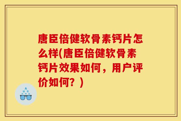 唐臣倍健软骨素钙片怎么样(唐臣倍健软骨素钙片效果如何，用户评价如何？)