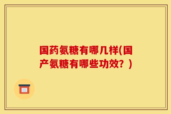 国药氨糖有哪几样(国产氨糖有哪些功效？)