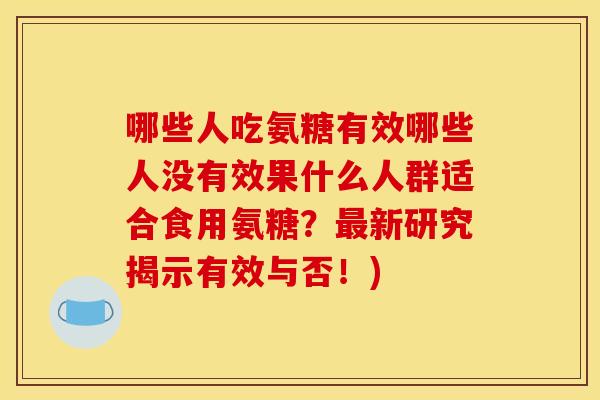 哪些人吃氨糖有效哪些人没有效果什么人群适合食用氨糖？最新研究揭示有效与否！)