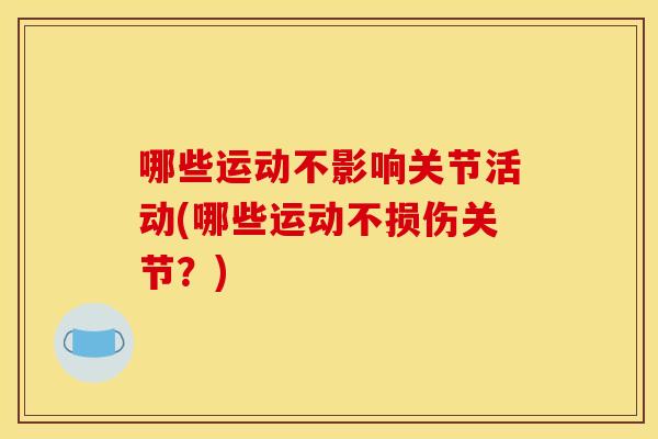 哪些运动不影响关节活动(哪些运动不损伤关节？)
