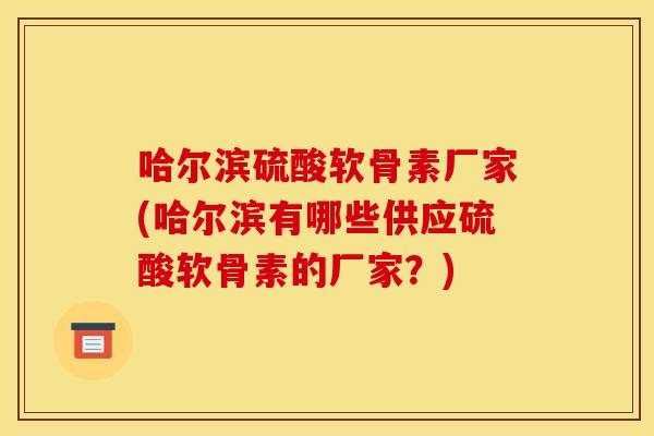 哈尔滨硫酸软骨素厂家(哈尔滨有哪些供应硫酸软骨素的厂家？)