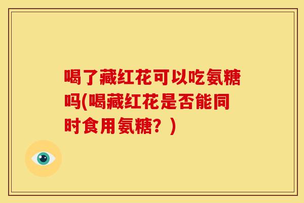 喝了藏红花可以吃氨糖吗(喝藏红花是否能同时食用氨糖？)