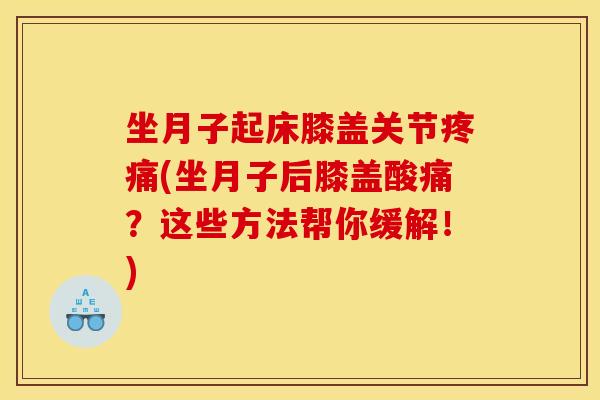 坐月子起床膝盖关节疼痛(坐月子后膝盖酸痛？这些方法帮你缓解！)