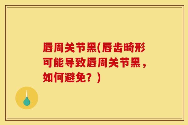 唇周关节黑(唇齿畸形可能导致唇周关节黑，如何避免？)