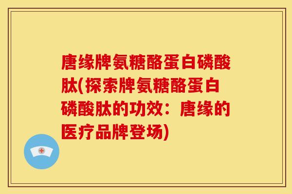唐缘牌氨糖酪蛋白磷酸肽(探索牌氨糖酪蛋白磷酸肽的功效：唐缘的医疗品牌登场)