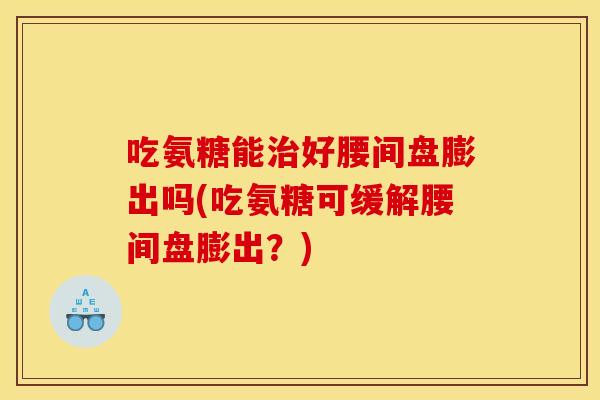 吃氨糖能治好腰间盘膨出吗(吃氨糖可缓解腰间盘膨出？)
