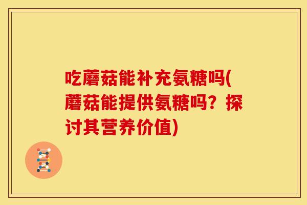 吃蘑菇能补充氨糖吗(蘑菇能提供氨糖吗？探讨其营养价值)