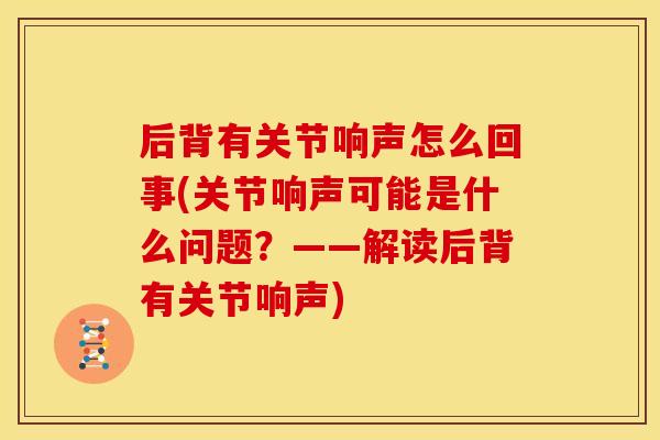 后背有关节响声怎么回事(关节响声可能是什么问题？——解读后背有关节响声)