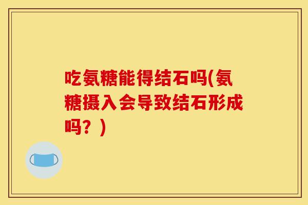 吃氨糖能得结石吗(氨糖摄入会导致结石形成吗？)