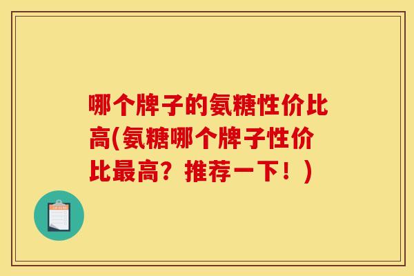 哪个牌子的氨糖性价比高(氨糖哪个牌子性价比最高？推荐一下！)