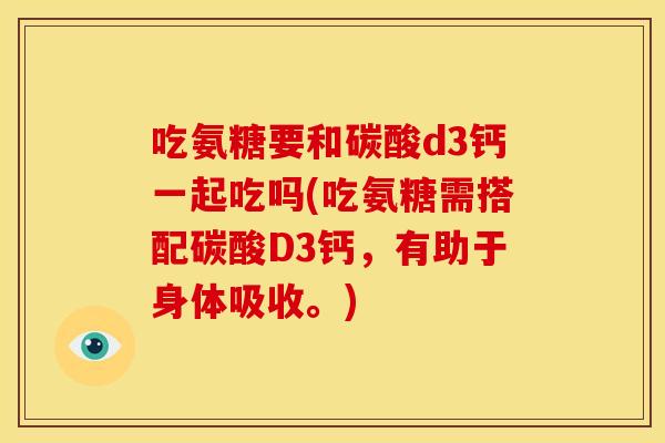 吃氨糖要和碳酸d3钙一起吃吗(吃氨糖需搭配碳酸D3钙，有助于身体吸收。)