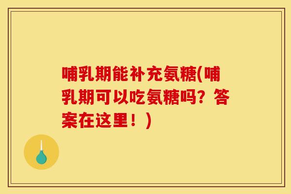 哺乳期能补充氨糖(哺乳期可以吃氨糖吗？答案在这里！)