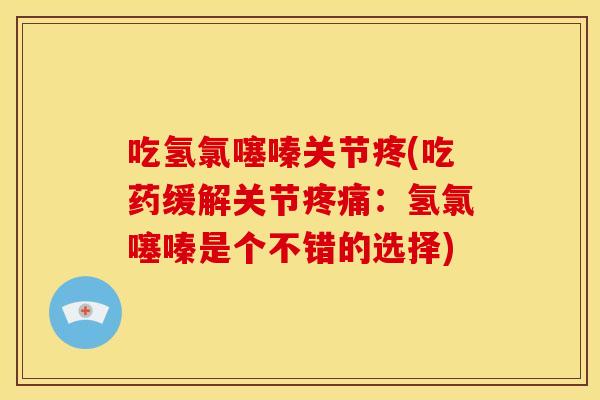 吃氢氯噻嗪关节疼(吃药缓解关节疼痛：氢氯噻嗪是个不错的选择)