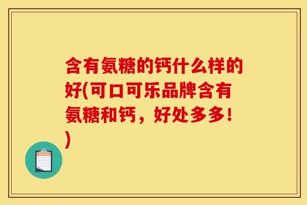 含有氨糖的钙什么样的好(可口可乐品牌含有氨糖和钙，好处多多！)
