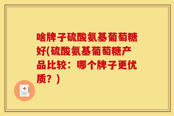 啥牌子硫酸氨基葡萄糖好(硫酸氨基葡萄糖产品比较：哪个牌子更优质？)