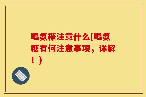 喝氨糖注意什么(喝氨糖有何注意事项，详解！)