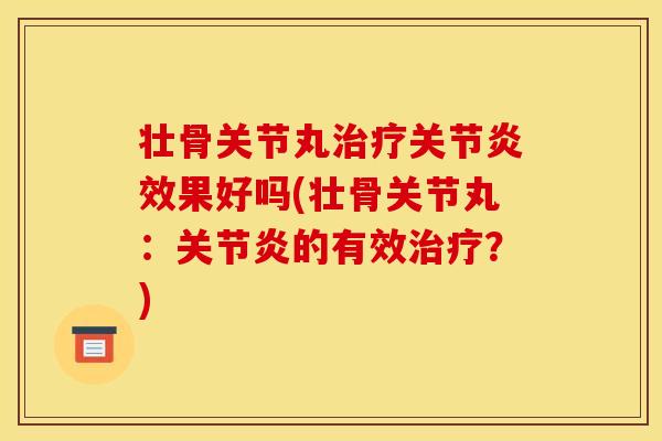 壮骨关节丸治疗关节炎效果好吗(壮骨关节丸：关节炎的有效治疗？)