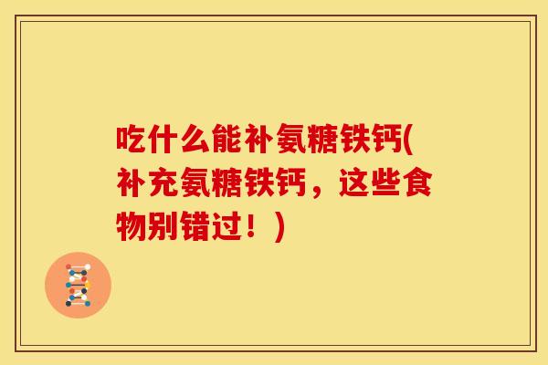 吃什么能补氨糖铁钙(补充氨糖铁钙，这些食物别错过！)