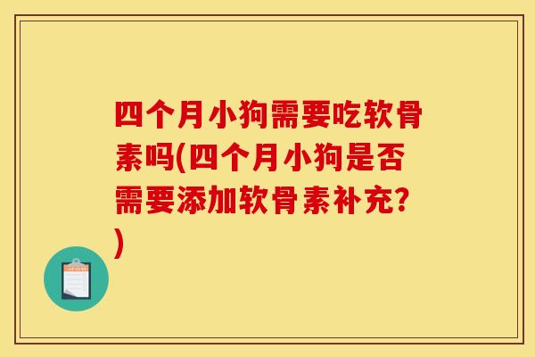 四个月小狗需要吃软骨素吗(四个月小狗是否需要添加软骨素补充？)