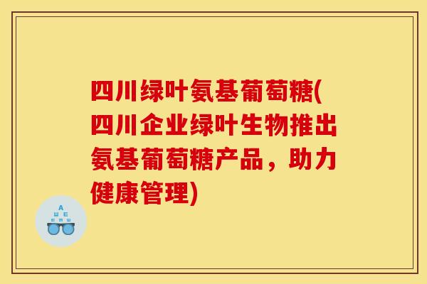 四川绿叶氨基葡萄糖(四川企业绿叶生物推出氨基葡萄糖产品，助力健康管理)