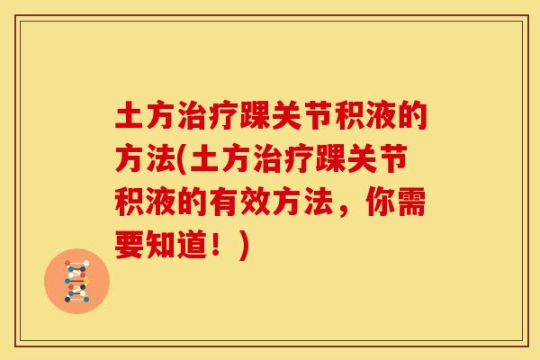 土方治疗踝关节积液的方法(土方治疗踝关节积液的有效方法，你需要知道！)