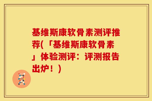 基维斯康软骨素测评推荐(「基维斯康软骨素」体验测评：评测报告出炉！)