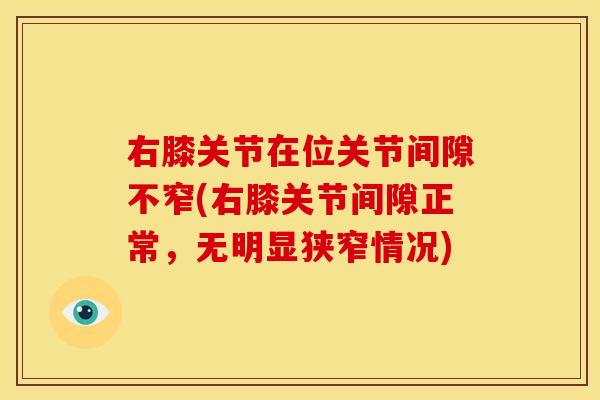 右膝关节在位关节间隙不窄(右膝关节间隙正常，无明显狭窄情况)