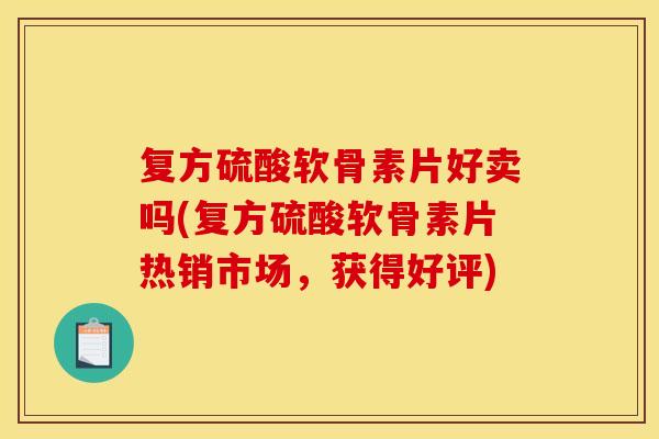 复方硫酸软骨素片好卖吗(复方硫酸软骨素片热销市场，获得好评)