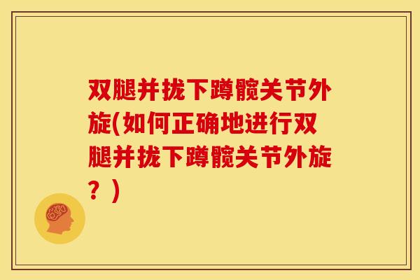 双腿并拢下蹲髋关节外旋(如何正确地进行双腿并拢下蹲髋关节外旋？)