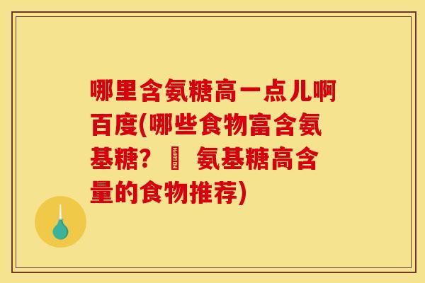 哪里含氨糖高一点儿啊百度(哪些食物富含氨基糖？– 氨基糖高含量的食物推荐)