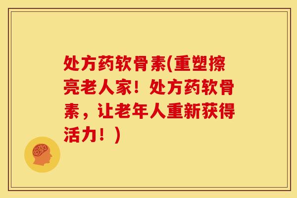 处方药软骨素(重塑擦亮老人家！处方药软骨素，让老年人重新获得活力！)