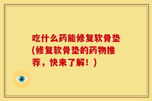 吃什么药能修复软骨垫(修复软骨垫的药物推荐，快来了解！)