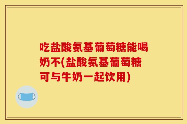 吃盐酸氨基葡萄糖能喝奶不(盐酸氨基葡萄糖可与牛奶一起饮用)