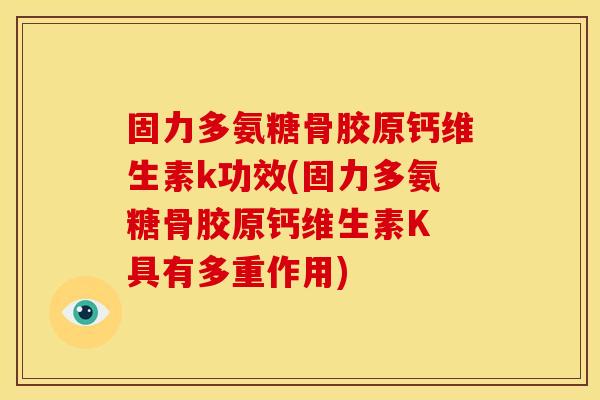 固力多氨糖骨胶原钙维生素k功效(固力多氨糖骨胶原钙维生素K 具有多重作用)