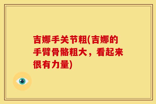 吉娜手关节粗(吉娜的手臂骨骼粗大，看起来很有力量)