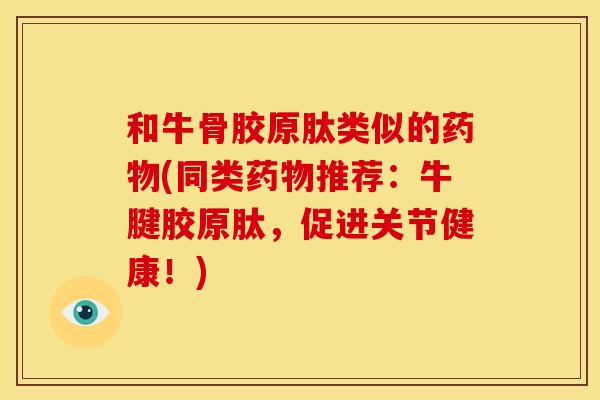 和牛骨胶原肽类似的药物(同类药物推荐：牛腱胶原肽，促进关节健康！)